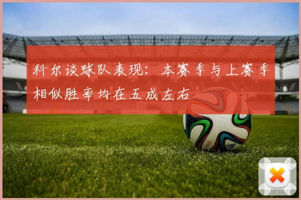 科尔谈球队表现：本赛季与上赛季相似胜率均在五成左右
