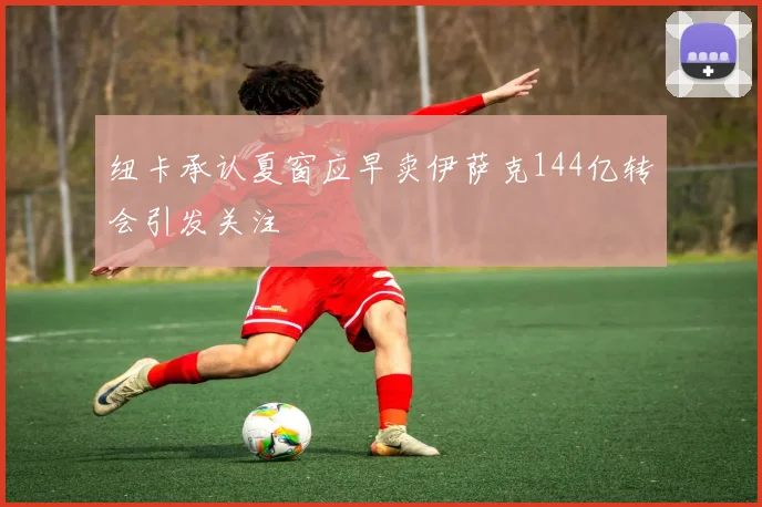 纽卡承认夏窗应早卖伊萨克144亿转会引发关注