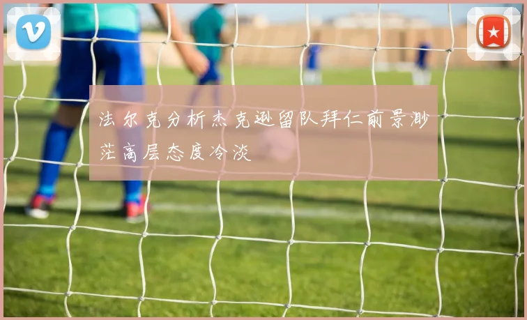 法尔克分析杰克逊留队拜仁前景渺茫高层态度冷淡