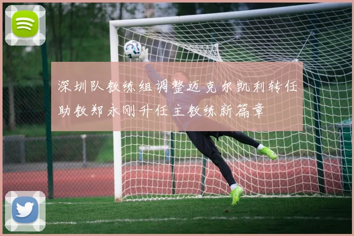深圳队教练组调整迈克尔凯利转任助教郑永刚升任主教练新篇章