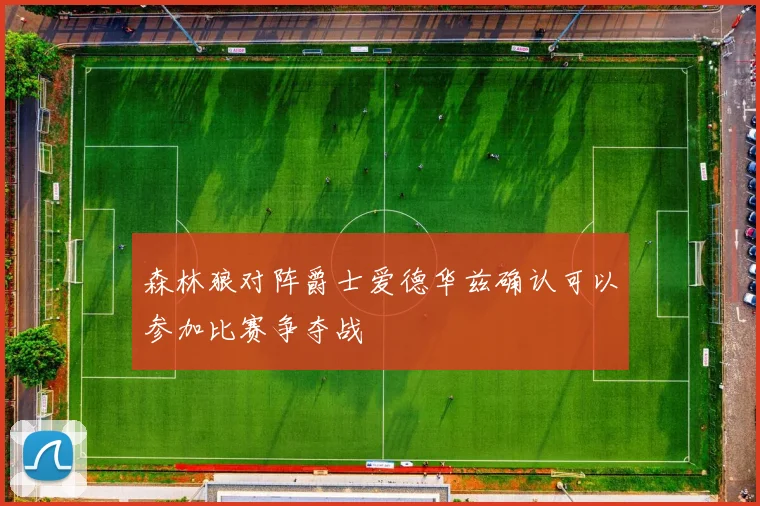 森林狼对阵爵士爱德华兹确认可以参加比赛争夺战
