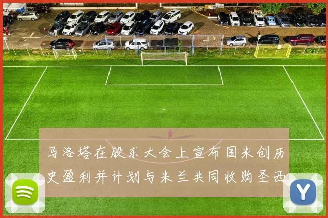 马洛塔在股东大会上宣布国米创历史盈利并计划与米兰共同收购圣西罗