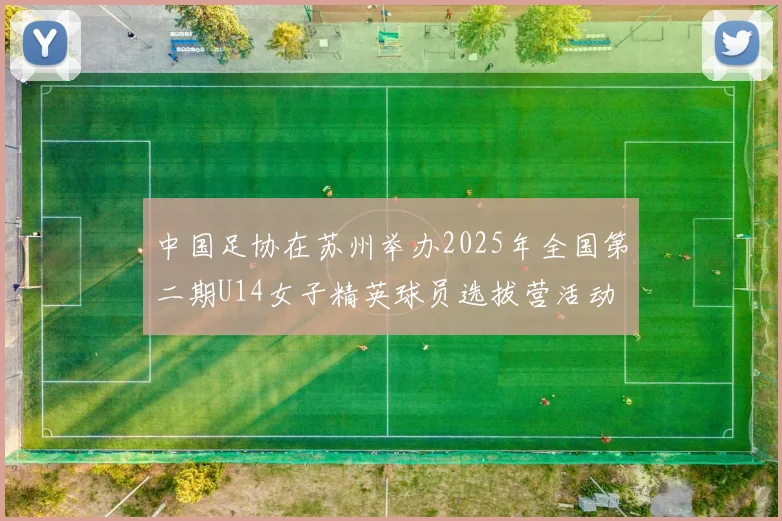 中国足协在苏州举办2025年全国第二期U14女子精英球员选拔营活动