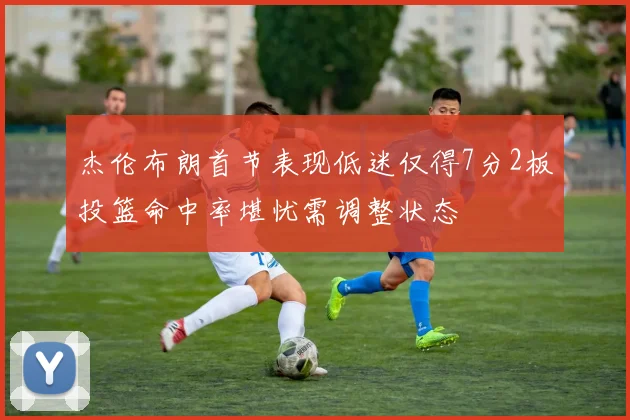 杰伦布朗首节表现低迷仅得7分2板投篮命中率堪忧需调整状态