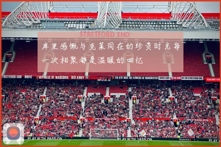 库里感慨与克莱同在的珍贵时光每一次相聚都是温暖的回忆