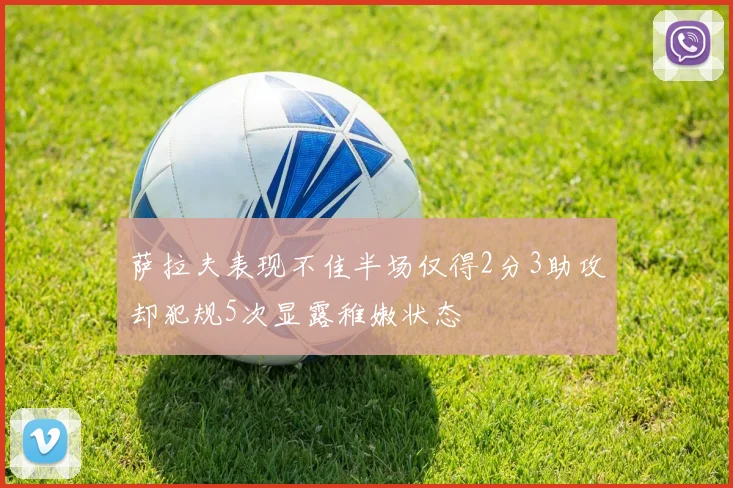 萨拉夫表现不佳半场仅得2分3助攻却犯规5次显露稚嫩状态